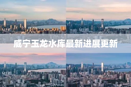 威宁玉龙水库最新进展更新