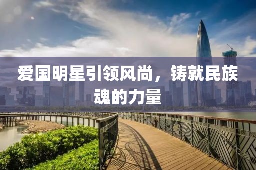 爱国明星引领风尚，铸就民族魂的力量