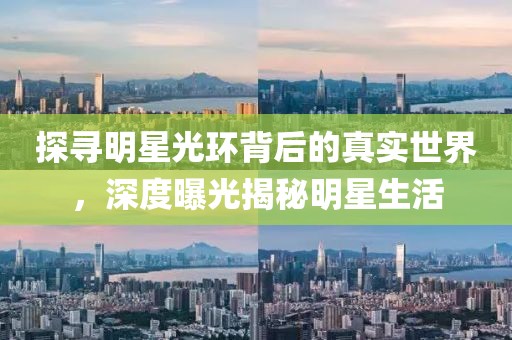 探寻明星光环背后的真实世界，深度曝光揭秘明星生活