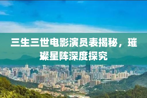 三生三世电影演员表揭秘，璀璨星阵深度探究