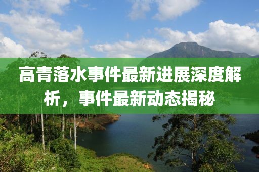 高青落水事件最新进展深度解析，事件最新动态揭秘