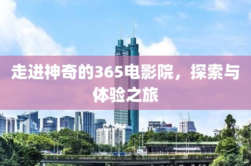 走进神奇的365电影院，探索与体验之旅