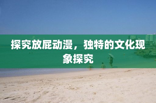 探究放屁动漫，独特的文化现象探究