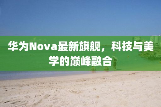 华为Nova最新旗舰，科技与美学的巅峰融合