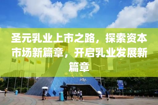 圣元乳业上市之路，探索资本市场新篇章，开启乳业发展新篇章