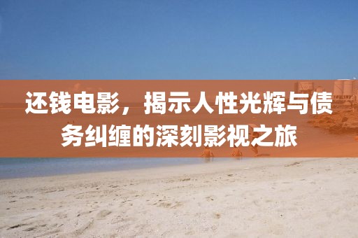 还钱电影，揭示人性光辉与债务纠缠的深刻影视之旅
