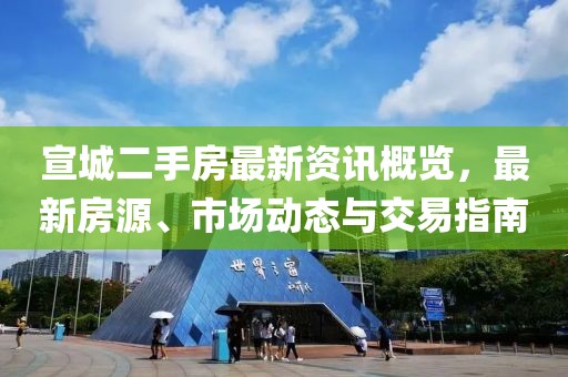 宣城二手房最新资讯概览，最新房源、市场动态与交易指南