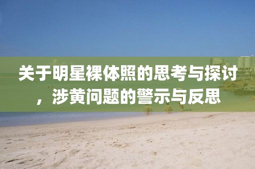 关于明星裸体照的思考与探讨，涉黄问题的警示与反思