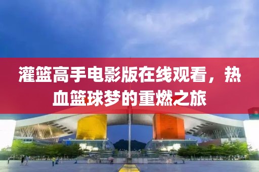 灌篮高手电影版在线观看，热血篮球梦的重燃之旅