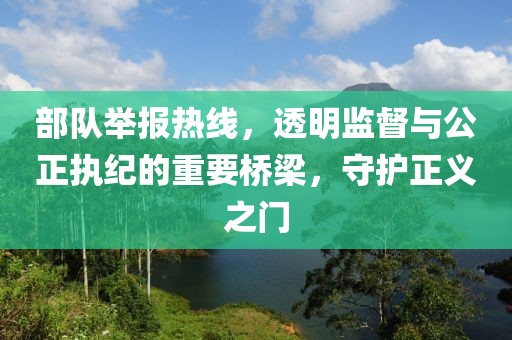 部队举报热线，透明监督与公正执纪的重要桥梁，守护正义之门