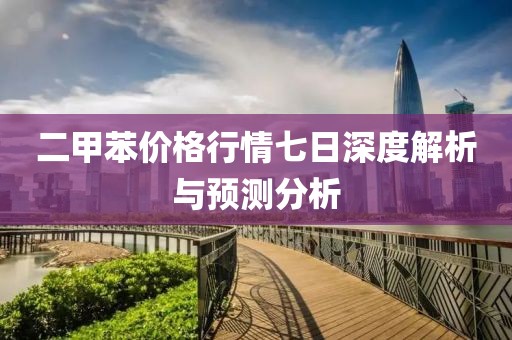 二甲苯价格行情七日深度解析与预测分析