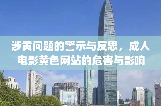 涉黄问题的警示与反思，成人电影黄色网站的危害与影响