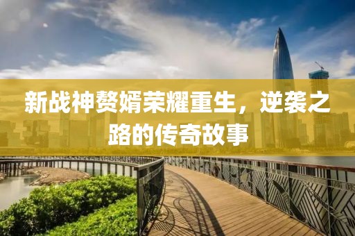 新战神赘婿荣耀重生，逆袭之路的传奇故事