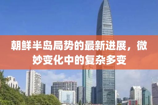 朝鲜半岛局势的最新进展，微妙变化中的复杂多变