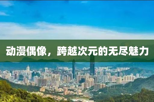 动漫偶像，跨越次元的无尽魅力