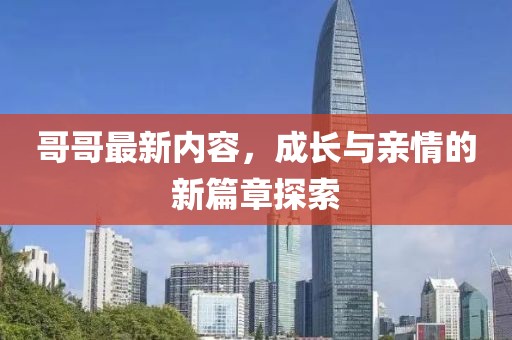 哥哥最新内容，成长与亲情的新篇章探索