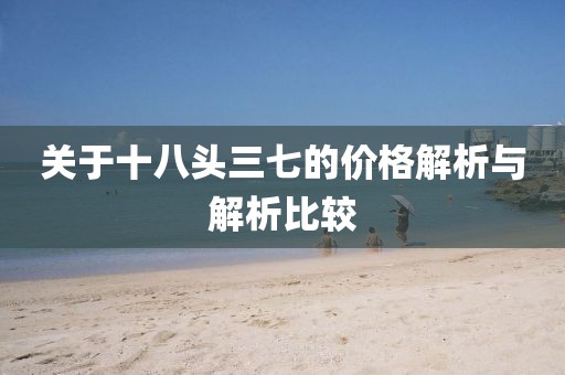 关于十八头三七的价格解析与解析比较