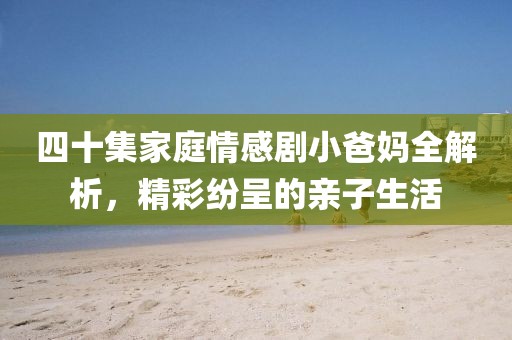 四十集家庭情感剧小爸妈全解析，精彩纷呈的亲子生活