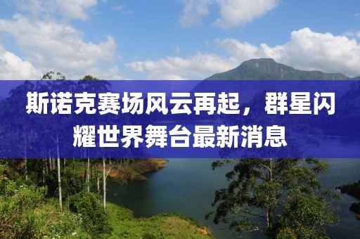 斯诺克赛场风云再起，群星闪耀世界舞台最新消息