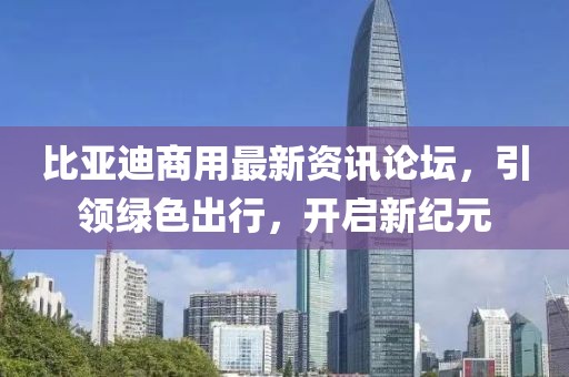 比亚迪商用最新资讯论坛，引领绿色出行，开启新纪元