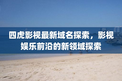 四虎影视最新域名探索，影视娱乐前沿的新领域探索