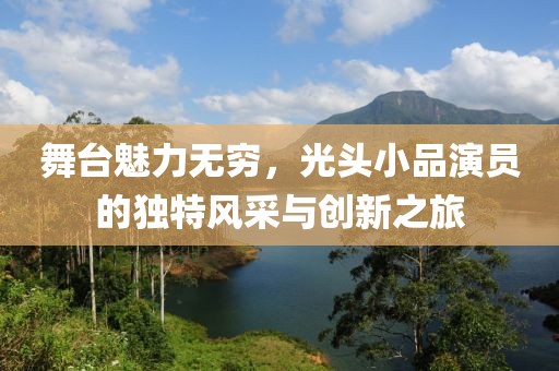 舞台魅力无穷，光头小品演员的独特风采与创新之旅