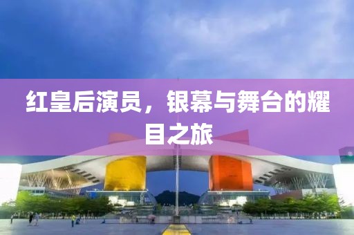 红皇后演员，银幕与舞台的耀目之旅