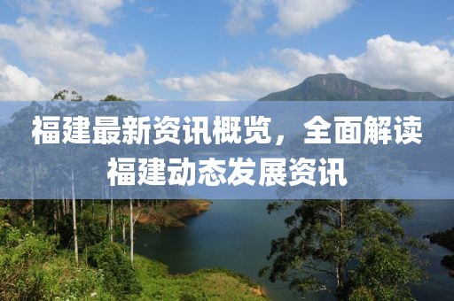 福建最新资讯概览，全面解读福建动态发展资讯