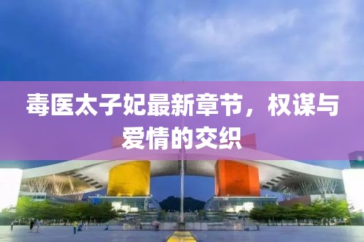 毒医太子妃最新章节，权谋与爱情的交织