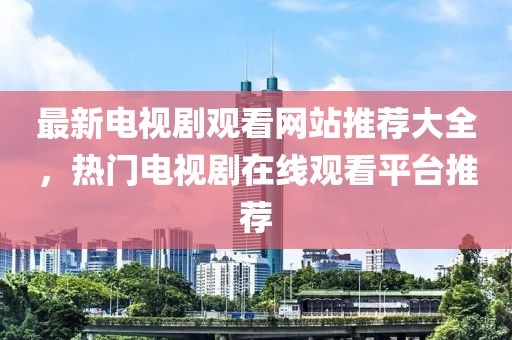 最新电视剧观看网站推荐大全，热门电视剧在线观看平台推荐