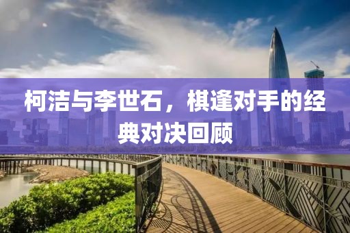 柯洁与李世石，棋逢对手的经典对决回顾