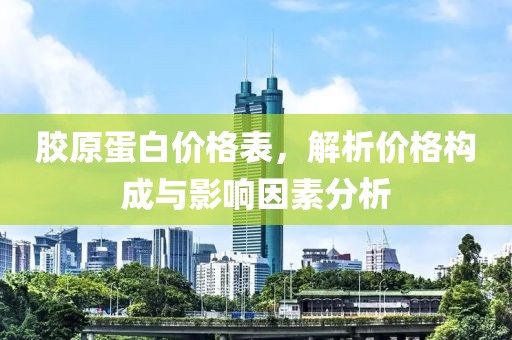 胶原蛋白价格表，解析价格构成与影响因素分析