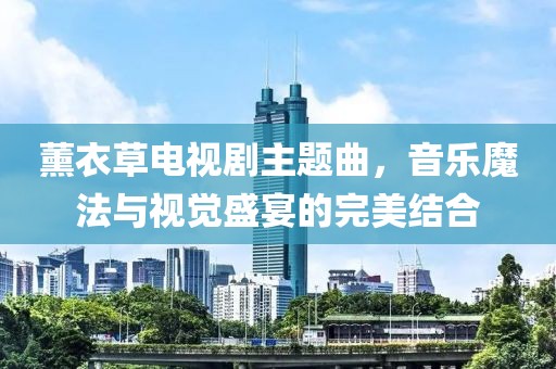 薰衣草电视剧主题曲，音乐魔法与视觉盛宴的完美结合