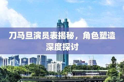 刀马旦演员表揭秘，角色塑造深度探讨