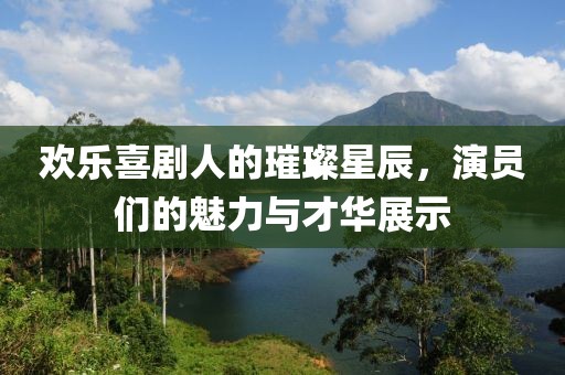 欢乐喜剧人的璀璨星辰，演员们的魅力与才华展示