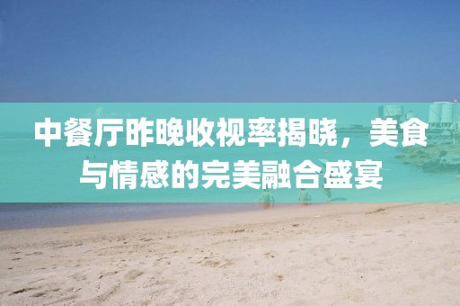 中餐厅昨晚收视率揭晓，美食与情感的完美融合盛宴