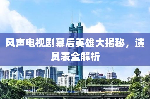 风声电视剧幕后英雄大揭秘，演员表全解析