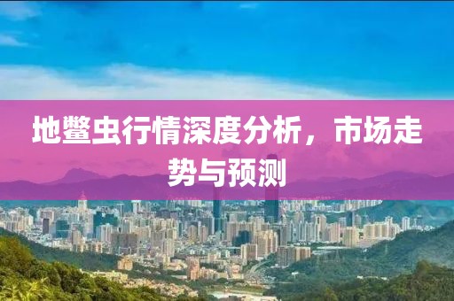 地鳖虫行情深度分析，市场走势与预测