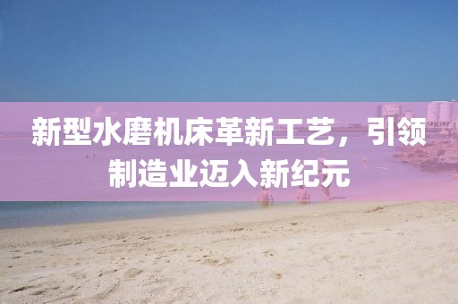 新型水磨机床革新工艺，引领制造业迈入新纪元