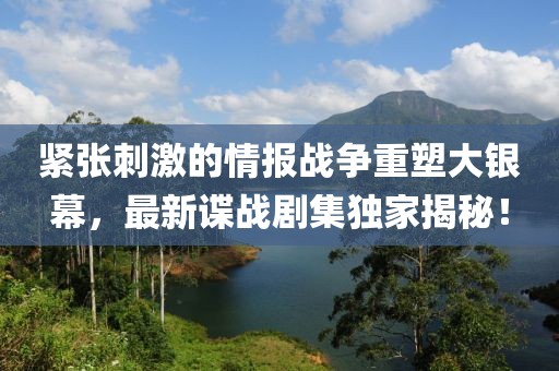 紧张刺激的情报战争重塑大银幕，最新谍战剧集独家揭秘！