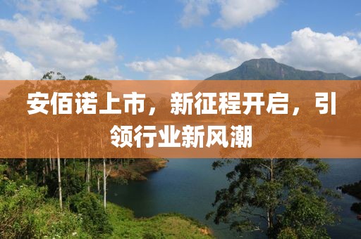 安佰诺上市，新征程开启，引领行业新风潮