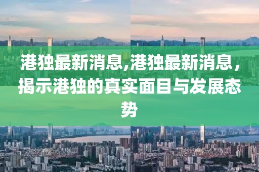 港独最新消息,港独最新消息，揭示港独的真实面目与发展态势
