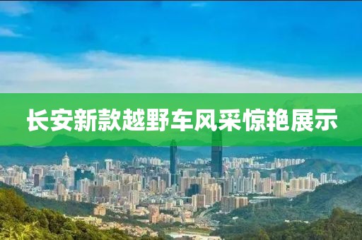 长安新款越野车风采惊艳展示