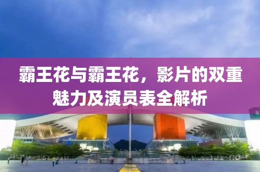 霸王花与霸王花，影片的双重魅力及演员表全解析