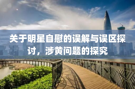 关于明星自慰的误解与误区探讨，涉黄问题的探究