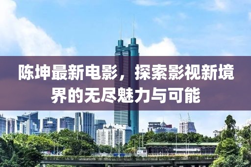 陈坤最新电影，探索影视新境界的无尽魅力与可能