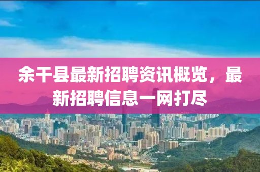 余干县最新招聘资讯概览，最新招聘信息一网打尽