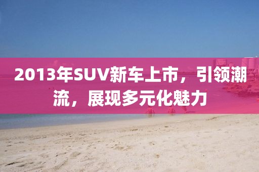 2013年SUV新车上市，引领潮流，展现多元化魅力