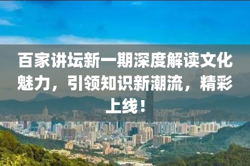 百家讲坛新一期深度解读文化魅力，引领知识新潮流，精彩上线！