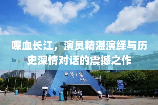 喋血长江，演员精湛演绎与历史深情对话的震撼之作